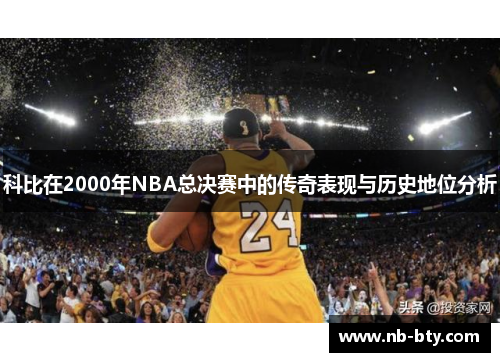 科比在2000年NBA总决赛中的传奇表现与历史地位分析