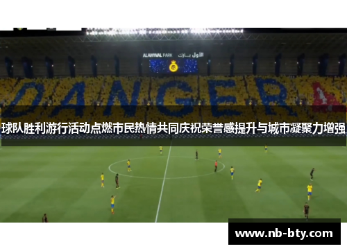 球队胜利游行活动点燃市民热情共同庆祝荣誉感提升与城市凝聚力增强