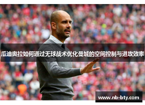 瓜迪奥拉如何通过无球战术优化曼城的空间控制与进攻效率