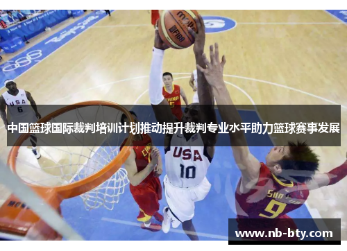 中国篮球国际裁判培训计划推动提升裁判专业水平助力篮球赛事发展