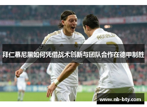 拜仁慕尼黑如何凭借战术创新与团队合作在德甲制胜