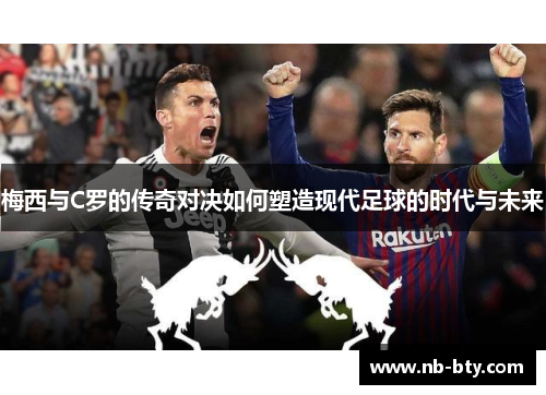 梅西与C罗的传奇对决如何塑造现代足球的时代与未来