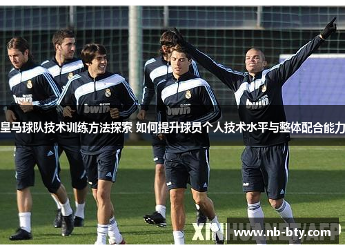 皇马球队技术训练方法探索 如何提升球员个人技术水平与整体配合能力