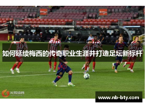 如何延续梅西的传奇职业生涯并打造足坛新标杆