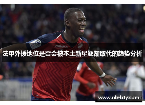 法甲外援地位是否会被本土新星逐渐取代的趋势分析