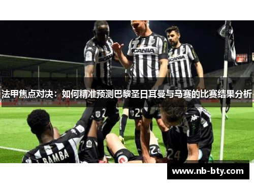 法甲焦点对决：如何精准预测巴黎圣日耳曼与马赛的比赛结果分析