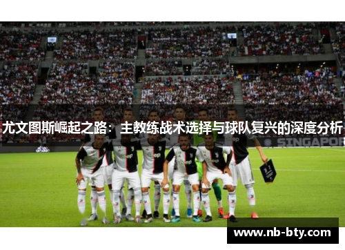 尤文图斯崛起之路：主教练战术选择与球队复兴的深度分析