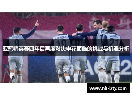 亚冠精英赛四年后再度对决申花面临的挑战与机遇分析