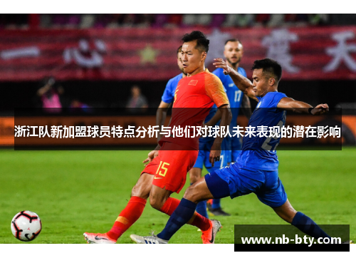 浙江队新加盟球员特点分析与他们对球队未来表现的潜在影响