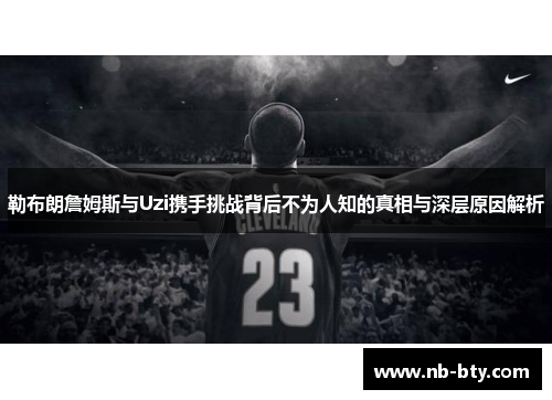 勒布朗詹姆斯与Uzi携手挑战背后不为人知的真相与深层原因解析