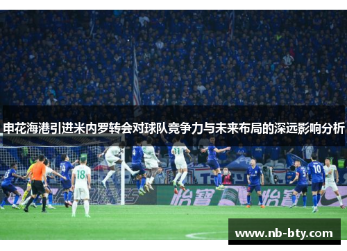 申花海港引进米内罗转会对球队竞争力与未来布局的深远影响分析