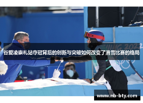 谷爱凌崇礼站夺冠背后的创新与突破如何改变了滑雪比赛的格局