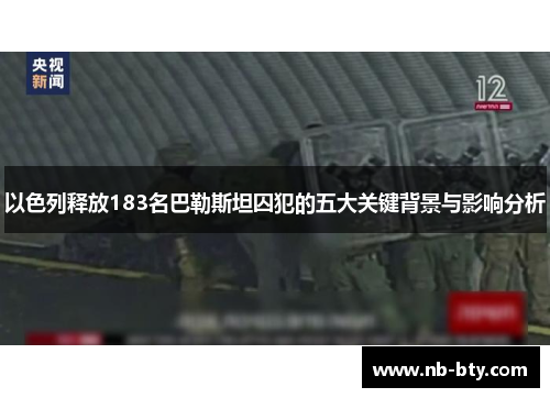 以色列释放183名巴勒斯坦囚犯的五大关键背景与影响分析