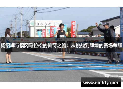 杨绍辉与福冈马拉松的传奇之路：从挑战到辉煌的赛场荣耀
