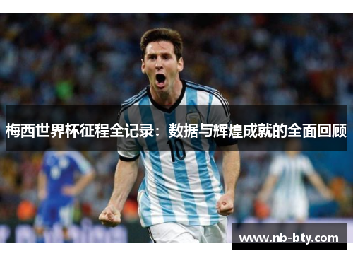 梅西世界杯征程全记录：数据与辉煌成就的全面回顾