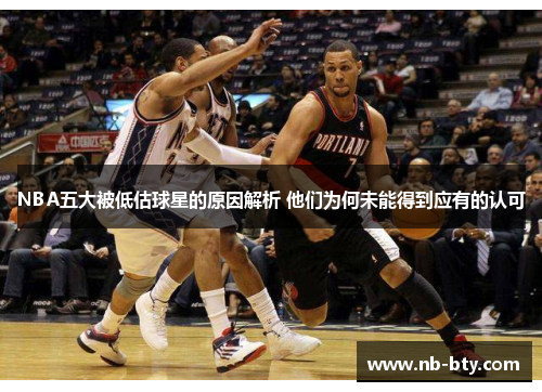 NBA五大被低估球星的原因解析 他们为何未能得到应有的认可