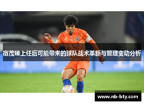 宿茂臻上任后可能带来的球队战术革新与管理变动分析