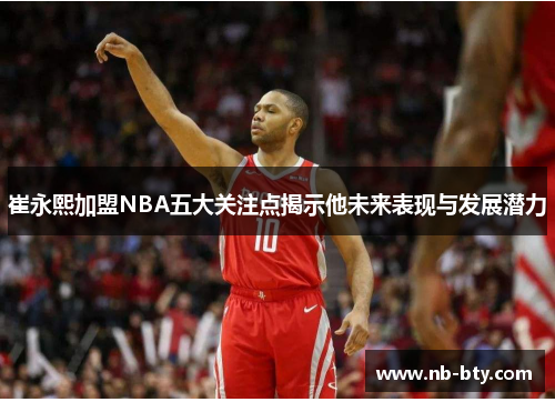 崔永熙加盟NBA五大关注点揭示他未来表现与发展潜力