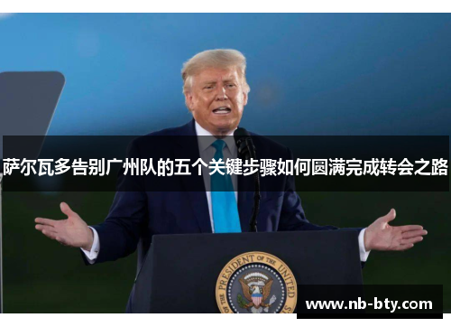 萨尔瓦多告别广州队的五个关键步骤如何圆满完成转会之路