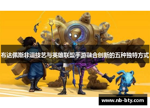 布达佩斯非遗技艺与英雄联盟手游融合创新的五种独特方式