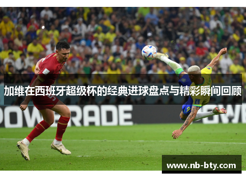 加维在西班牙超级杯的经典进球盘点与精彩瞬间回顾