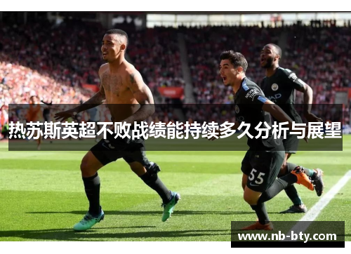 热苏斯英超不败战绩能持续多久分析与展望