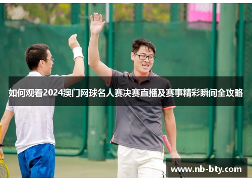 如何观看2024澳门网球名人赛决赛直播及赛事精彩瞬间全攻略