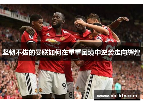 坚韧不拔的曼联如何在重重困境中逆袭走向辉煌
