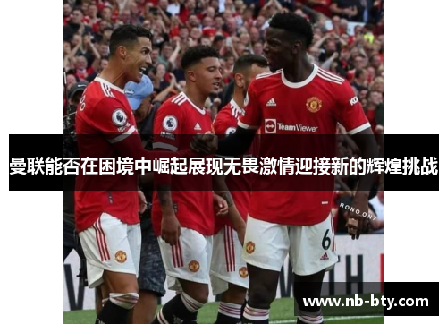 曼联能否在困境中崛起展现无畏激情迎接新的辉煌挑战