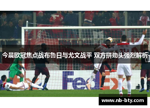 今晨欧冠焦点战布鲁日与尤文战平 双方拼劲头强烈解析