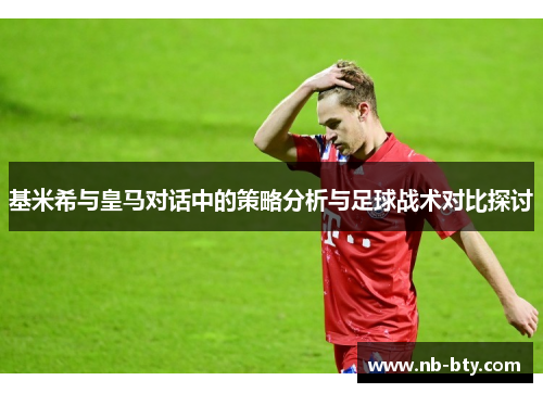 基米希与皇马对话中的策略分析与足球战术对比探讨