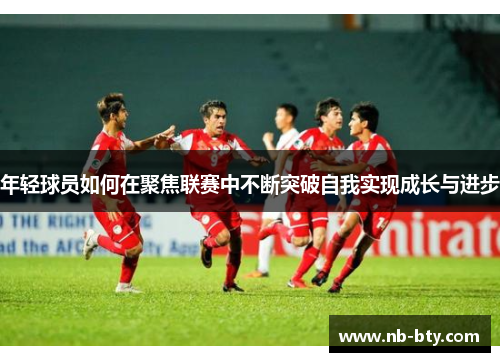 年轻球员如何在聚焦联赛中不断突破自我实现成长与进步