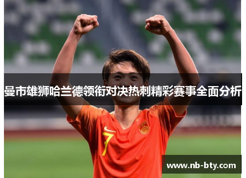 曼市雄狮哈兰德领衔对决热刺精彩赛事全面分析