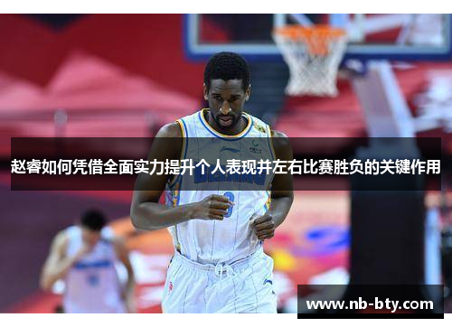 赵睿如何凭借全面实力提升个人表现并左右比赛胜负的关键作用