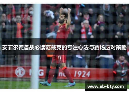 安菲尔德备战必读范戴克的专注心法与赛场应对策略