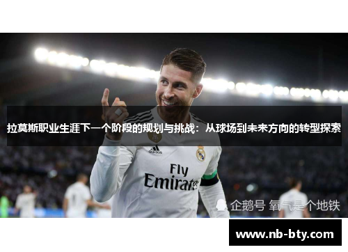拉莫斯职业生涯下一个阶段的规划与挑战：从球场到未来方向的转型探索