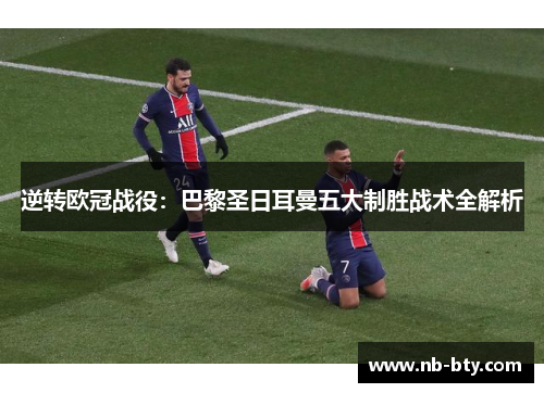 逆转欧冠战役：巴黎圣日耳曼五大制胜战术全解析