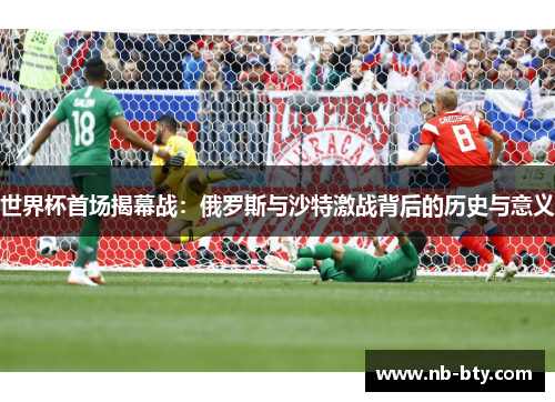 世界杯首场揭幕战：俄罗斯与沙特激战背后的历史与意义