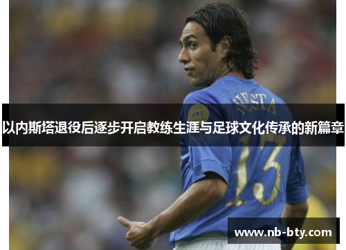 以内斯塔退役后逐步开启教练生涯与足球文化传承的新篇章
