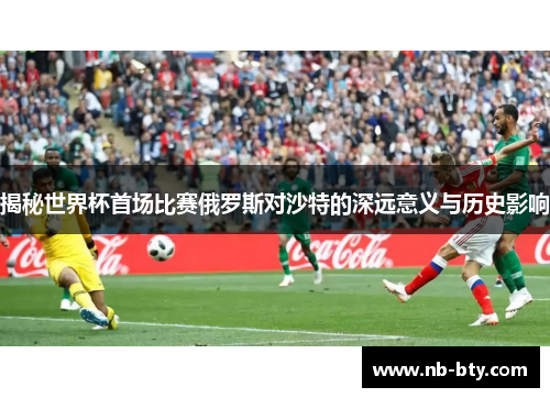 揭秘世界杯首场比赛俄罗斯对沙特的深远意义与历史影响