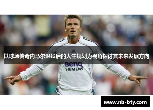 以球场传奇内马尔退役后的人生规划为视角探讨其未来发展方向