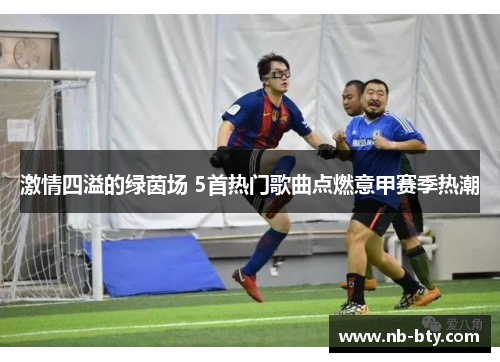 激情四溢的绿茵场 5首热门歌曲点燃意甲赛季热潮