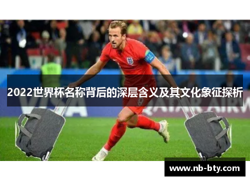 2022世界杯名称背后的深层含义及其文化象征探析