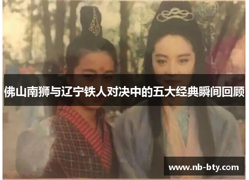 佛山南狮与辽宁铁人对决中的五大经典瞬间回顾