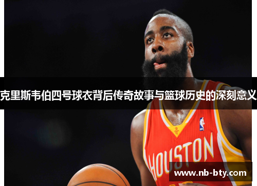 克里斯韦伯四号球衣背后传奇故事与篮球历史的深刻意义