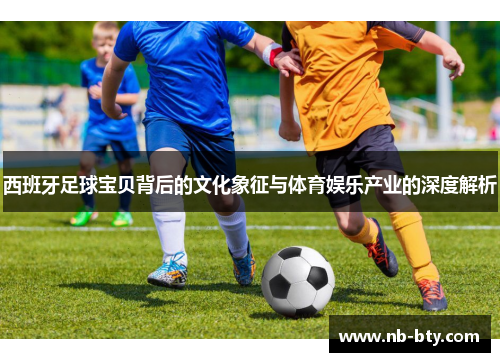 西班牙足球宝贝背后的文化象征与体育娱乐产业的深度解析