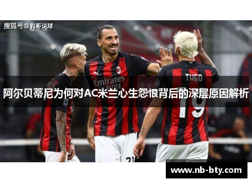 阿尔贝蒂尼为何对AC米兰心生怨恨背后的深层原因解析