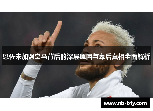 恩佐未加盟皇马背后的深层原因与幕后真相全面解析