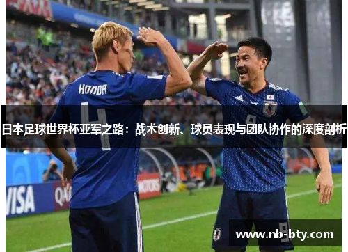 日本足球世界杯亚军之路：战术创新、球员表现与团队协作的深度剖析