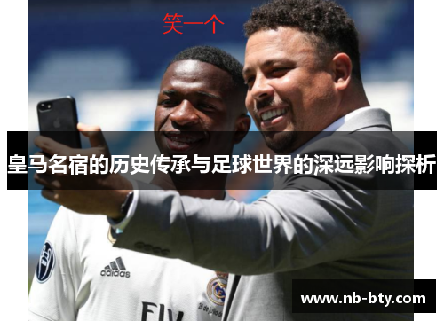 皇马名宿的历史传承与足球世界的深远影响探析